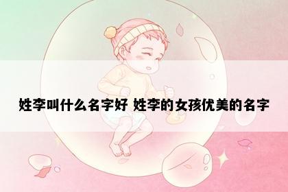姓李叫什么名字好 姓李的女孩优美的名字